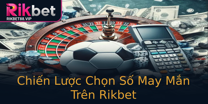 Chiến Lược Chọn Số May Mắn Trên Rikbet Chiến Lược Chọn Số May Mắn Trên Rikbet