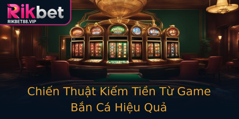 Chiến Thuật Kiếm Tiền Từ Game Bắn Cá Hiệu Quả Chiến Thuật Kiếm Tiền Từ Game Bắn Cá Hiệu Quả
