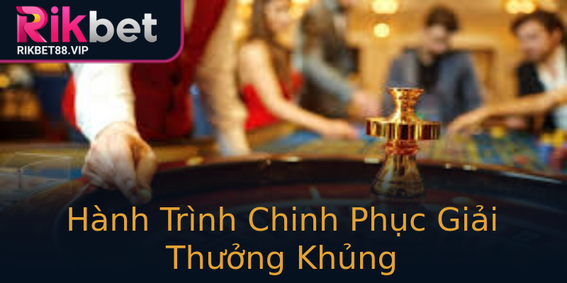 Hành Trình Chinh Phục Giải Thưởng Khủng Hành Trình Chinh Phục Giải Thưởng Khủng