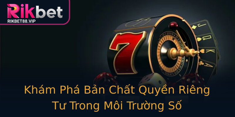 Khám Phá Bản Chất Quyền Riêng Tư Trong Môi Trường Số Khám Phá Bản Chất Quyền Riêng Tư Trong Môi Trường Số