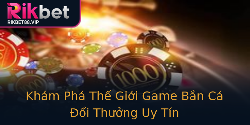Khám Phá Thế Giới Game Bắn Cá Đổi Thưởng Uy Tín Khám Phá Thế Giới Game Bắn Cá Đổi Thưởng Uy Tín