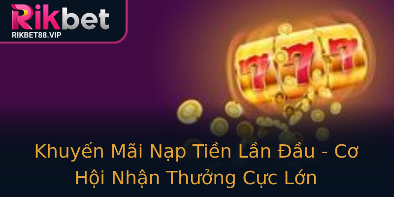 Khuyến Mãi Nạp Tiền Lần Đầu - Cơ Hội Nhận Thưởng Cực Lớn Khuyến Mãi Nạp Tiền Lần Đầu - Cơ Hội Nhận Thưởng Cực Lớn