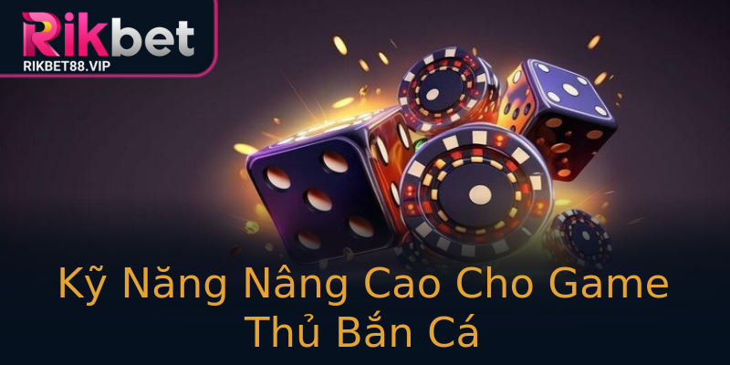 Kỹ Năng Nâng Cao Cho Game Thủ Bắn Cá Kỹ Năng Nâng Cao Cho Game Thủ Bắn Cá