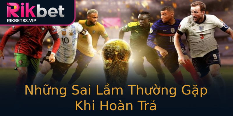 Những Sai Lầm Thường Gặp Khi Hoàn Trả Những Sai Lầm Thường Gặp Khi Hoàn Trả