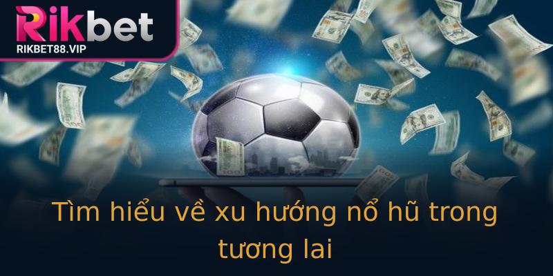 Tìm hiểu về xu hướng nổ hũ trong tương lai Tìm hiểu về xu hướng nổ hũ trong tương lai